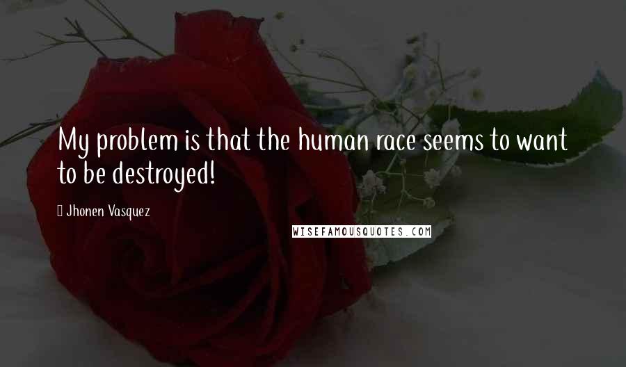 Jhonen Vasquez Quotes: My problem is that the human race seems to want to be destroyed!