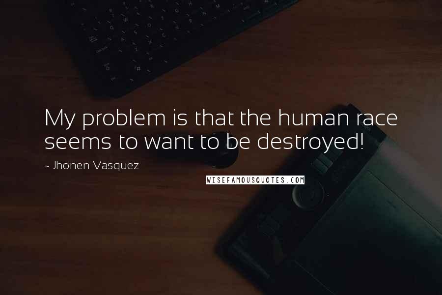 Jhonen Vasquez Quotes: My problem is that the human race seems to want to be destroyed!