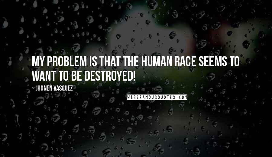 Jhonen Vasquez Quotes: My problem is that the human race seems to want to be destroyed!