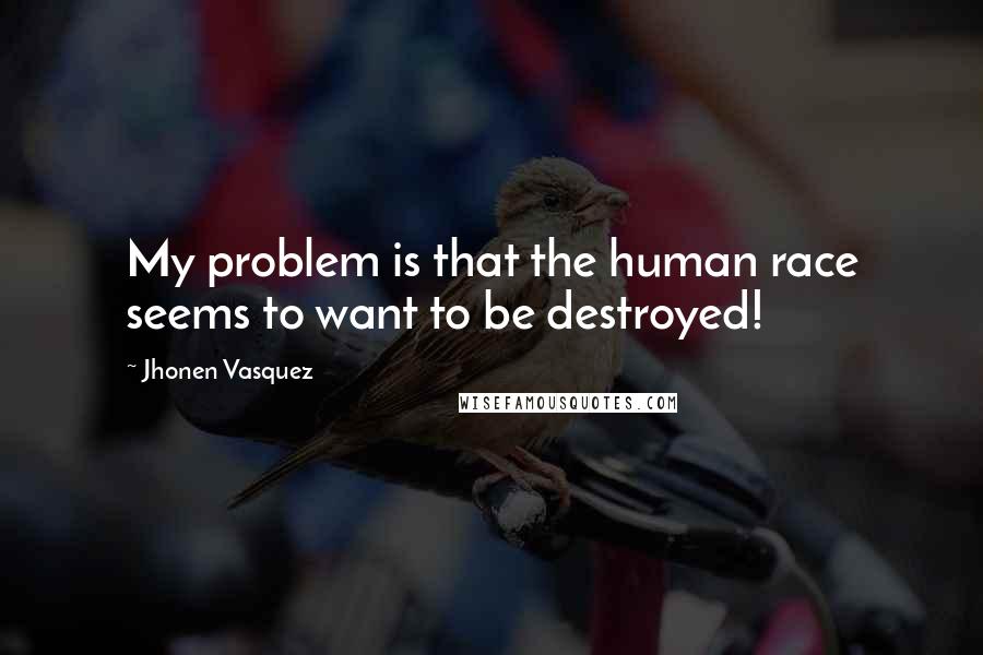 Jhonen Vasquez Quotes: My problem is that the human race seems to want to be destroyed!