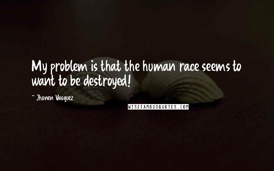 Jhonen Vasquez Quotes: My problem is that the human race seems to want to be destroyed!