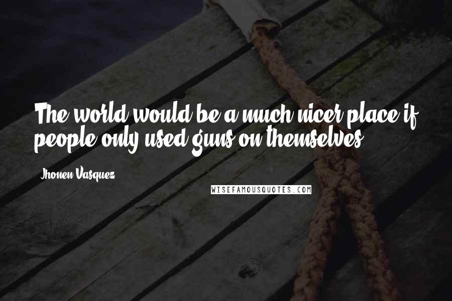 Jhonen Vasquez Quotes: The world would be a much nicer place if people only used guns on themselves.