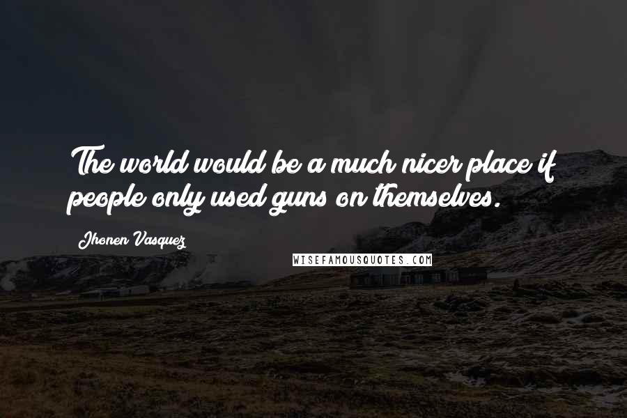 Jhonen Vasquez Quotes: The world would be a much nicer place if people only used guns on themselves.