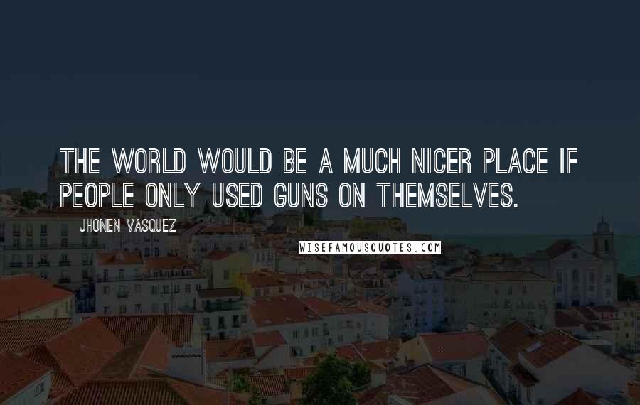 Jhonen Vasquez Quotes: The world would be a much nicer place if people only used guns on themselves.