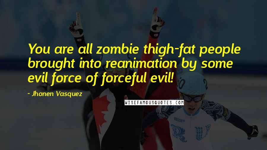 Jhonen Vasquez Quotes: You are all zombie thigh-fat people brought into reanimation by some evil force of forceful evil!