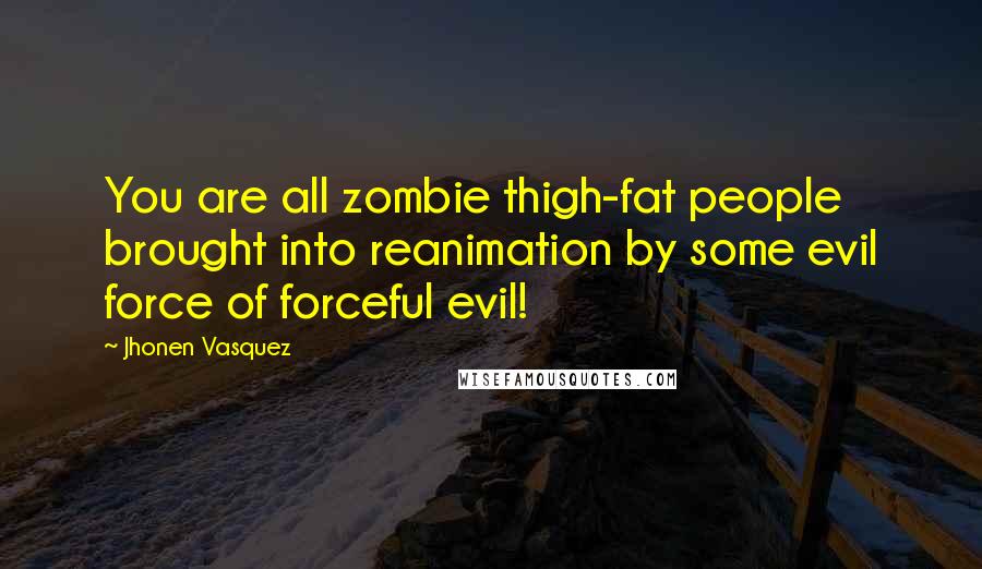 Jhonen Vasquez Quotes: You are all zombie thigh-fat people brought into reanimation by some evil force of forceful evil!