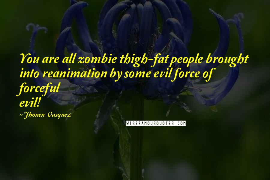 Jhonen Vasquez Quotes: You are all zombie thigh-fat people brought into reanimation by some evil force of forceful evil!