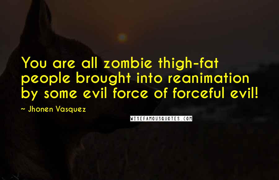 Jhonen Vasquez Quotes: You are all zombie thigh-fat people brought into reanimation by some evil force of forceful evil!