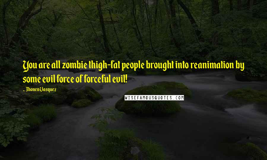 Jhonen Vasquez Quotes: You are all zombie thigh-fat people brought into reanimation by some evil force of forceful evil!