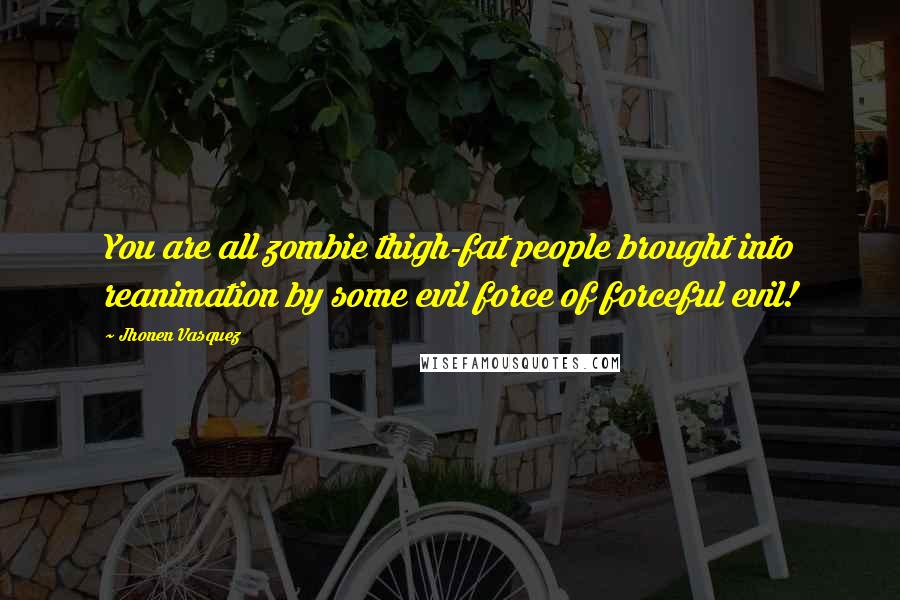 Jhonen Vasquez Quotes: You are all zombie thigh-fat people brought into reanimation by some evil force of forceful evil!