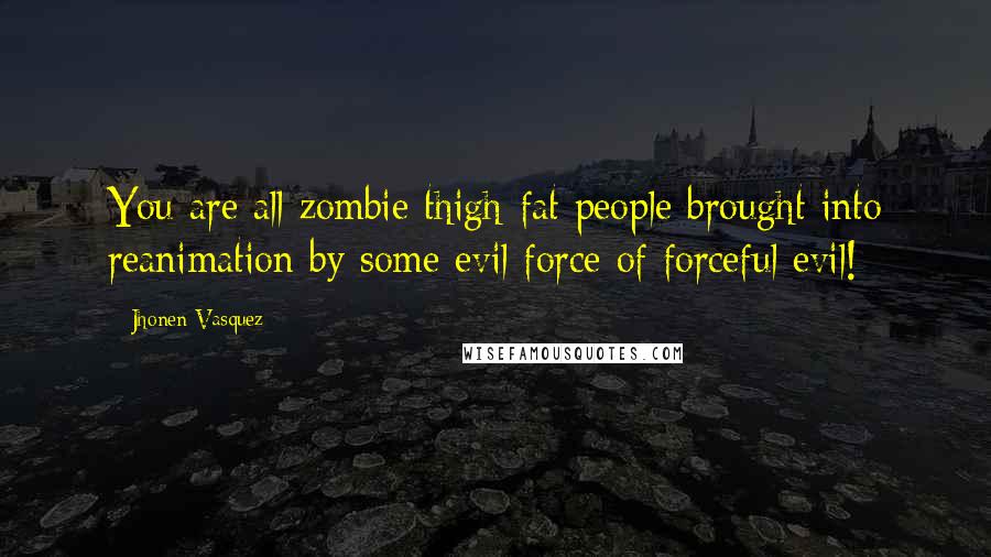 Jhonen Vasquez Quotes: You are all zombie thigh-fat people brought into reanimation by some evil force of forceful evil!