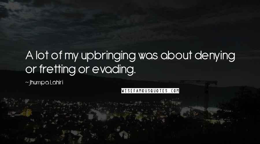 Jhumpa Lahiri Quotes: A lot of my upbringing was about denying or fretting or evading.