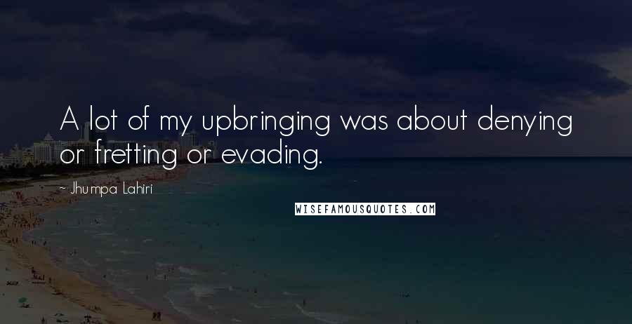 Jhumpa Lahiri Quotes: A lot of my upbringing was about denying or fretting or evading.