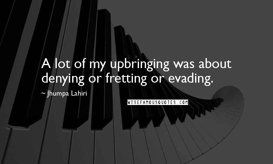 Jhumpa Lahiri Quotes: A lot of my upbringing was about denying or fretting or evading.