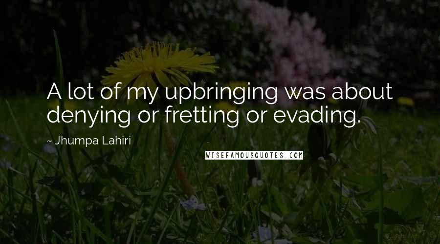 Jhumpa Lahiri Quotes: A lot of my upbringing was about denying or fretting or evading.