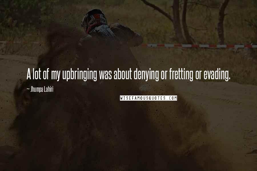 Jhumpa Lahiri Quotes: A lot of my upbringing was about denying or fretting or evading.