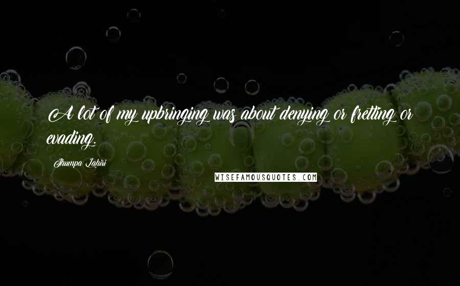 Jhumpa Lahiri Quotes: A lot of my upbringing was about denying or fretting or evading.