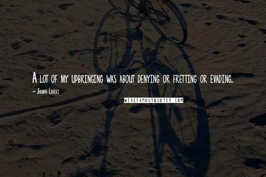 Jhumpa Lahiri Quotes: A lot of my upbringing was about denying or fretting or evading.