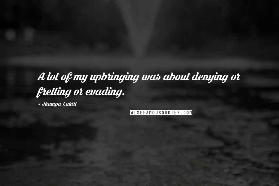Jhumpa Lahiri Quotes: A lot of my upbringing was about denying or fretting or evading.