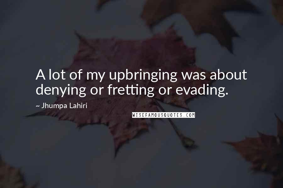 Jhumpa Lahiri Quotes: A lot of my upbringing was about denying or fretting or evading.