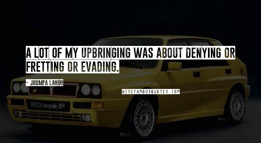 Jhumpa Lahiri Quotes: A lot of my upbringing was about denying or fretting or evading.
