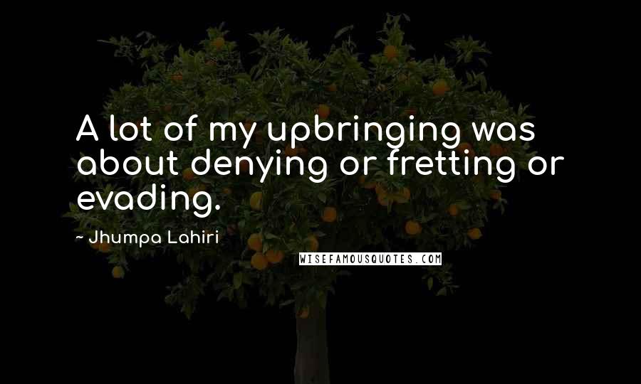 Jhumpa Lahiri Quotes: A lot of my upbringing was about denying or fretting or evading.