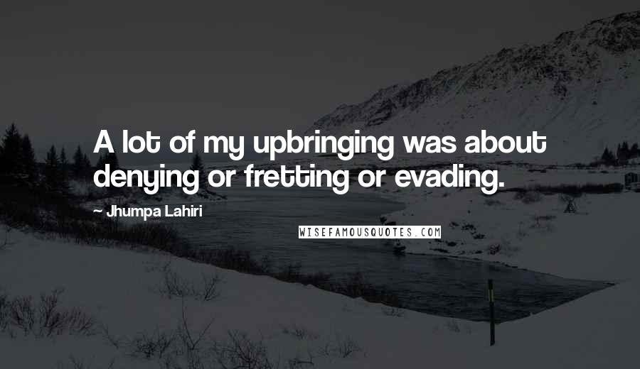 Jhumpa Lahiri Quotes: A lot of my upbringing was about denying or fretting or evading.