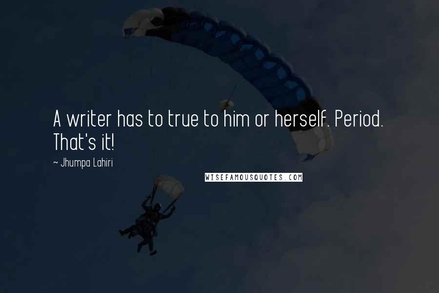 Jhumpa Lahiri Quotes: A writer has to true to him or herself. Period. That's it!