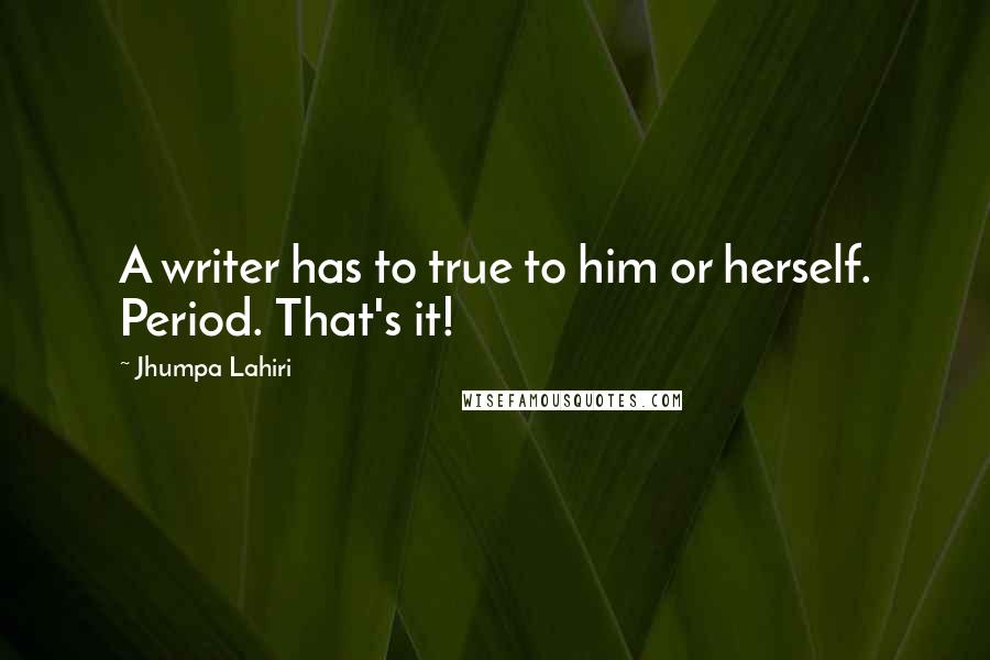 Jhumpa Lahiri Quotes: A writer has to true to him or herself. Period. That's it!