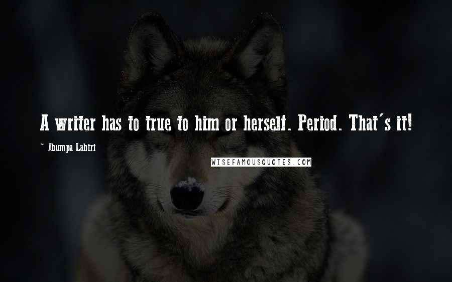 Jhumpa Lahiri Quotes: A writer has to true to him or herself. Period. That's it!