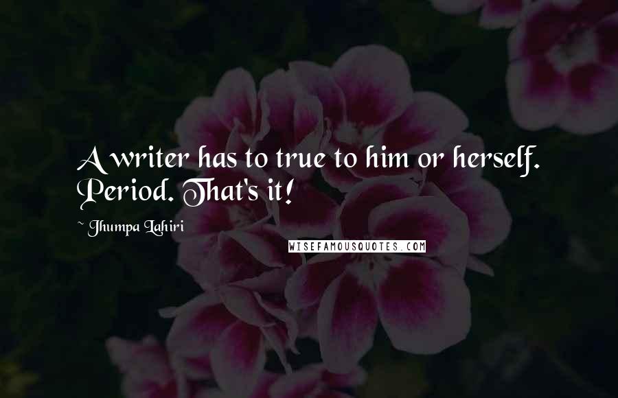 Jhumpa Lahiri Quotes: A writer has to true to him or herself. Period. That's it!