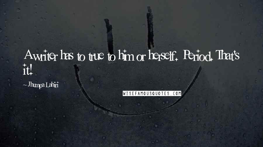 Jhumpa Lahiri Quotes: A writer has to true to him or herself. Period. That's it!