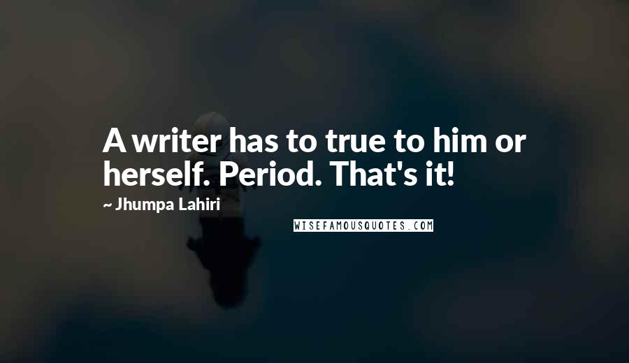 Jhumpa Lahiri Quotes: A writer has to true to him or herself. Period. That's it!