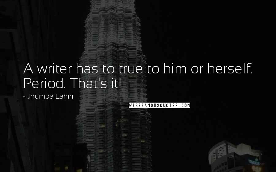 Jhumpa Lahiri Quotes: A writer has to true to him or herself. Period. That's it!