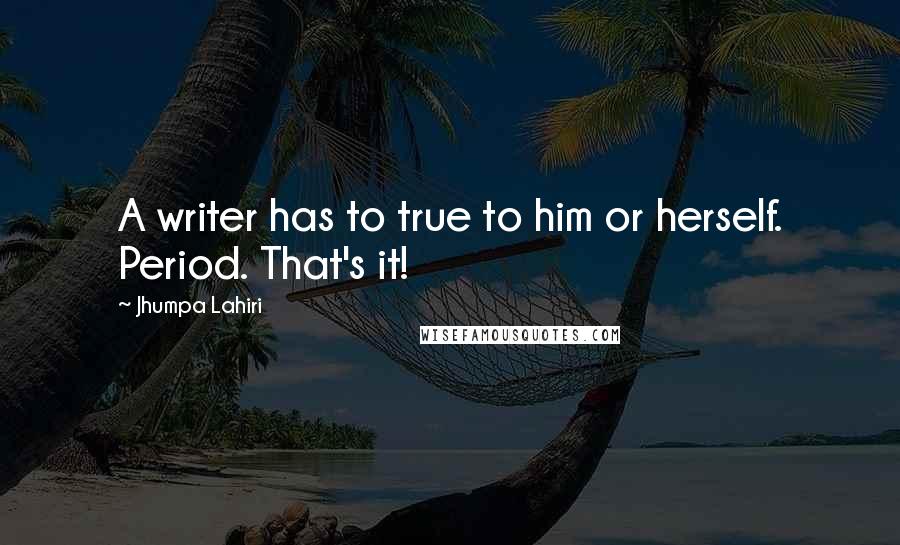 Jhumpa Lahiri Quotes: A writer has to true to him or herself. Period. That's it!