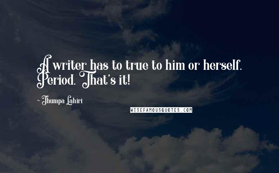 Jhumpa Lahiri Quotes: A writer has to true to him or herself. Period. That's it!