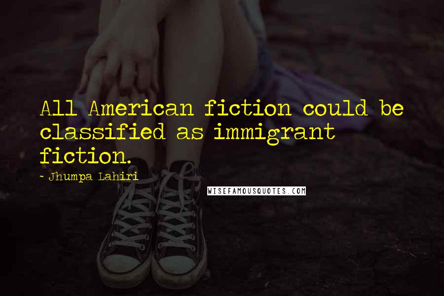 Jhumpa Lahiri Quotes: All American fiction could be classified as immigrant fiction.