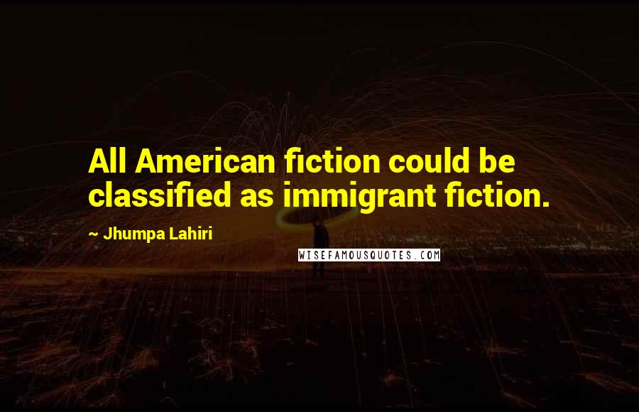 Jhumpa Lahiri Quotes: All American fiction could be classified as immigrant fiction.