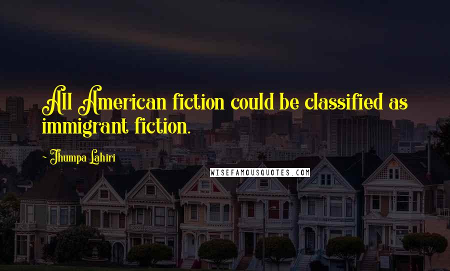 Jhumpa Lahiri Quotes: All American fiction could be classified as immigrant fiction.