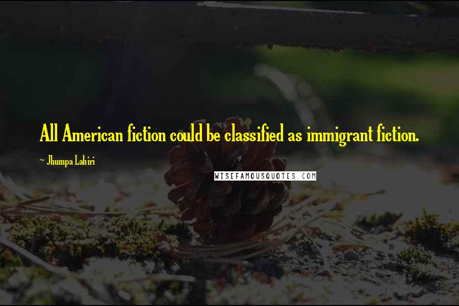 Jhumpa Lahiri Quotes: All American fiction could be classified as immigrant fiction.