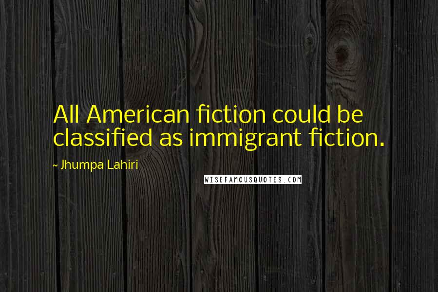 Jhumpa Lahiri Quotes: All American fiction could be classified as immigrant fiction.