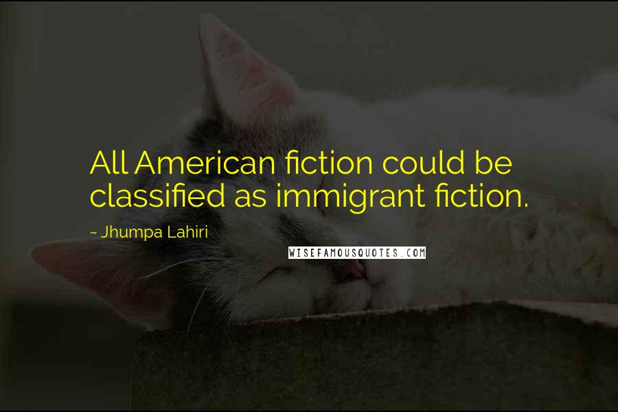 Jhumpa Lahiri Quotes: All American fiction could be classified as immigrant fiction.