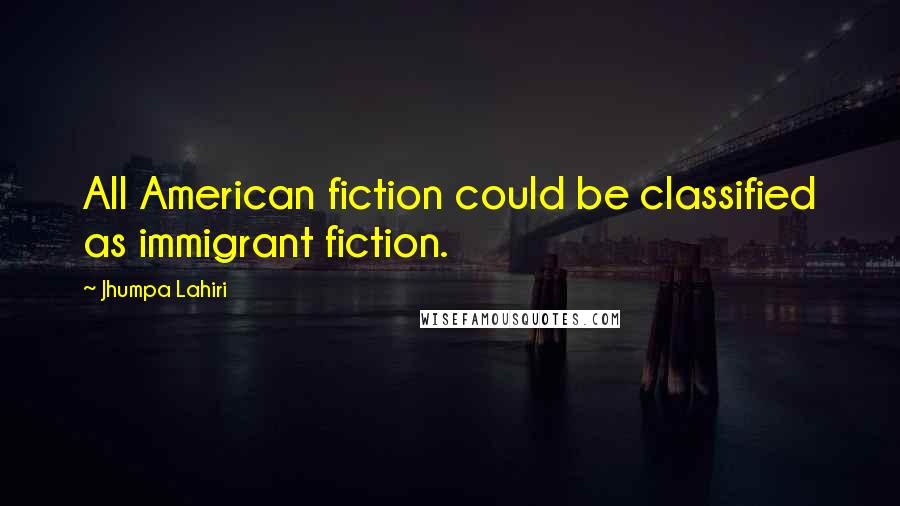 Jhumpa Lahiri Quotes: All American fiction could be classified as immigrant fiction.