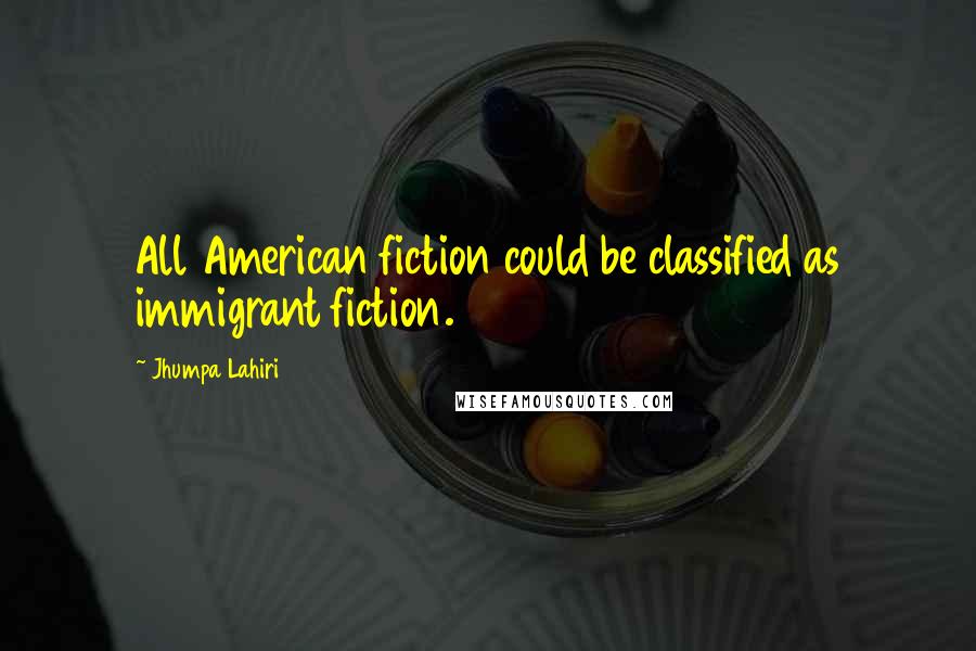 Jhumpa Lahiri Quotes: All American fiction could be classified as immigrant fiction.