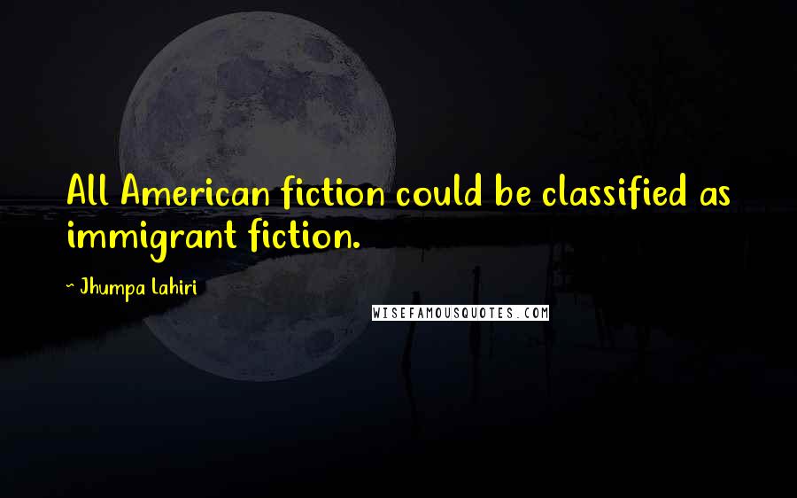 Jhumpa Lahiri Quotes: All American fiction could be classified as immigrant fiction.