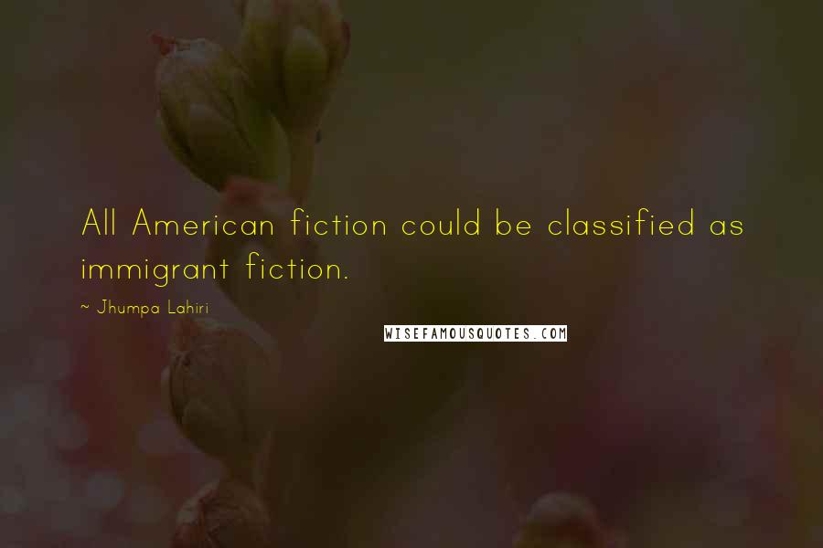 Jhumpa Lahiri Quotes: All American fiction could be classified as immigrant fiction.