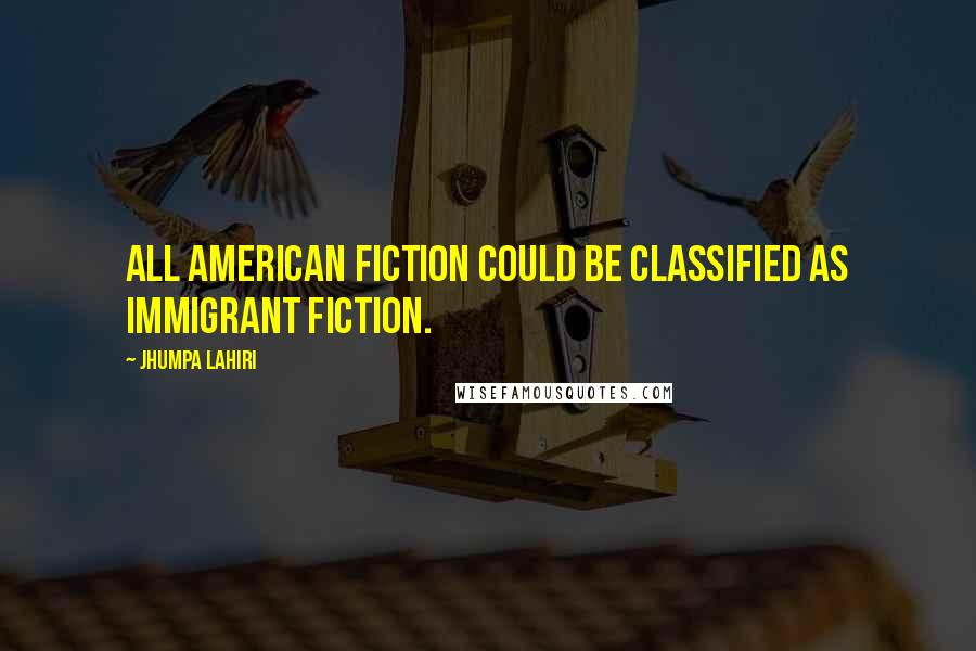 Jhumpa Lahiri Quotes: All American fiction could be classified as immigrant fiction.