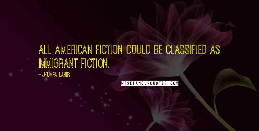 Jhumpa Lahiri Quotes: All American fiction could be classified as immigrant fiction.