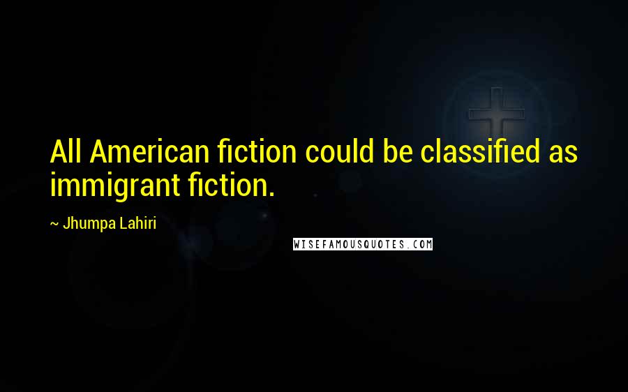 Jhumpa Lahiri Quotes: All American fiction could be classified as immigrant fiction.