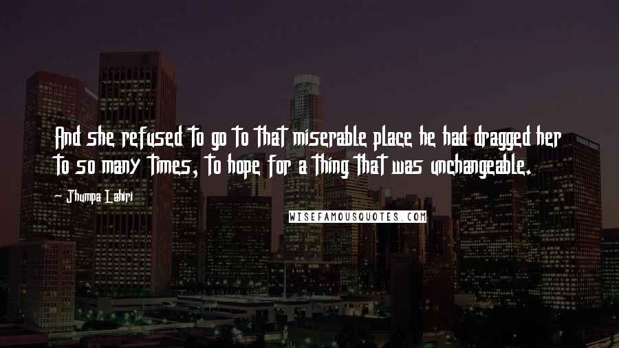 Jhumpa Lahiri Quotes: And she refused to go to that miserable place he had dragged her to so many times, to hope for a thing that was unchangeable.